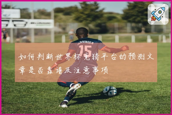 如何判断世界杯竞猜平台的预测文章是否靠谱及注意事项