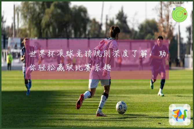 世界杯滚球竞猜规则深度了解，助你轻松赢取比赛乐趣