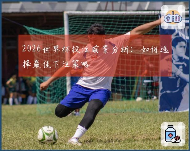 2026世界杯投注前景分析：如何选择最佳下注策略